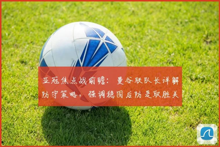 亚冠焦点战前瞻：曼谷联队长详解防守策略，强调稳固后防是取胜关键