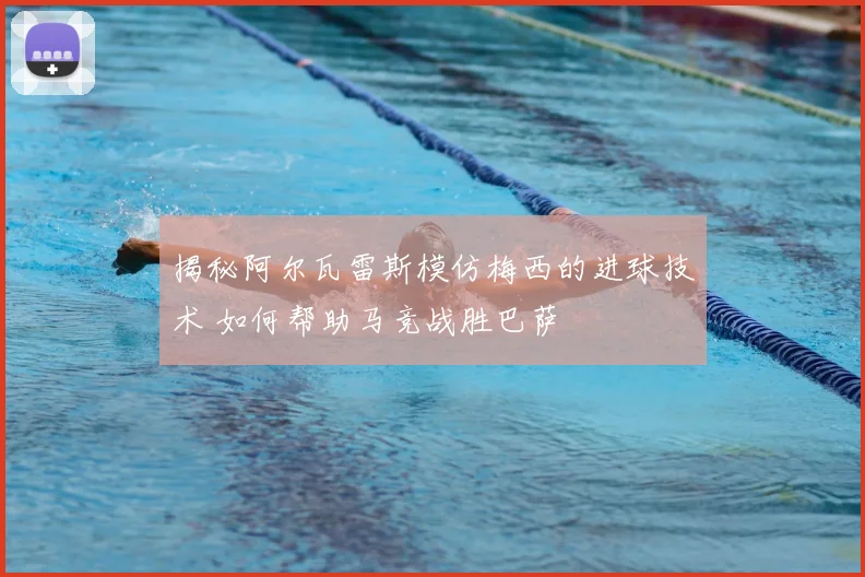 揭秘阿尔瓦雷斯模仿梅西的进球技术 如何帮助马竞战胜巴萨