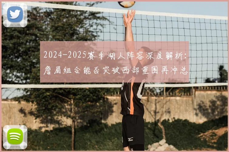 2024-2025赛季湖人阵容深度解析：詹眉组合能否突破西部重围再冲总冠军？