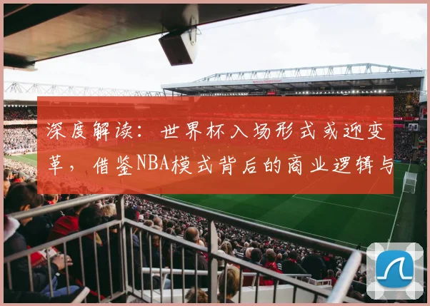 深度解读：世界杯入场形式或迎变革，借鉴NBA模式背后的商业逻辑与未来趋势
