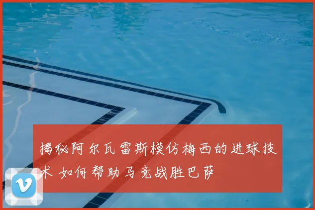 揭秘阿尔瓦雷斯模仿梅西的进球技术 如何帮助马竞战胜巴萨
