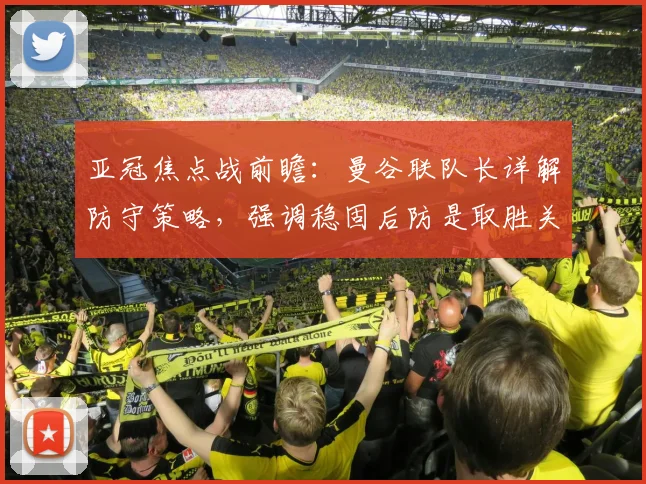 亚冠焦点战前瞻：曼谷联队长详解防守策略，强调稳固后防是取胜关键