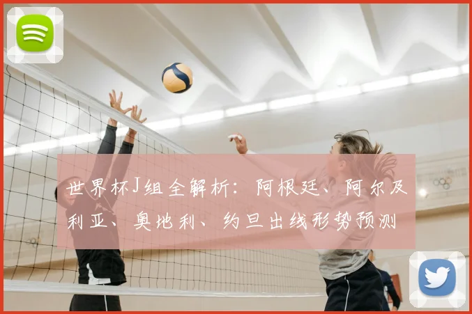 世界杯J组全解析：阿根廷、阿尔及利亚、奥地利、约旦出线形势预测