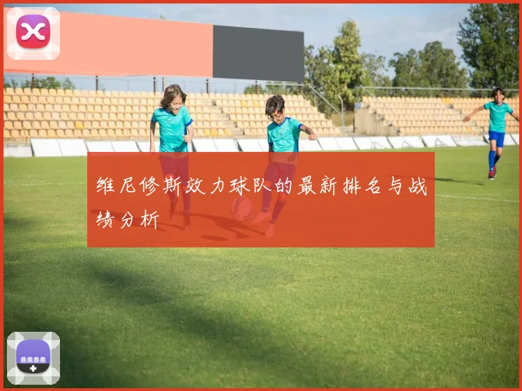 维尼修斯效力球队的最新排名与战绩分析
