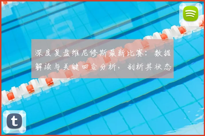 深度复盘维尼修斯最新比赛：数据解读与关键回合分析，剖析其状态与技术特点