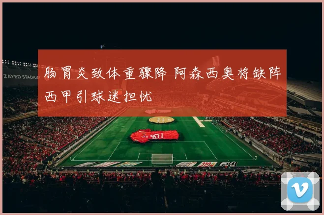 肠胃炎致体重骤降 阿森西奥将缺阵西甲引球迷担忧