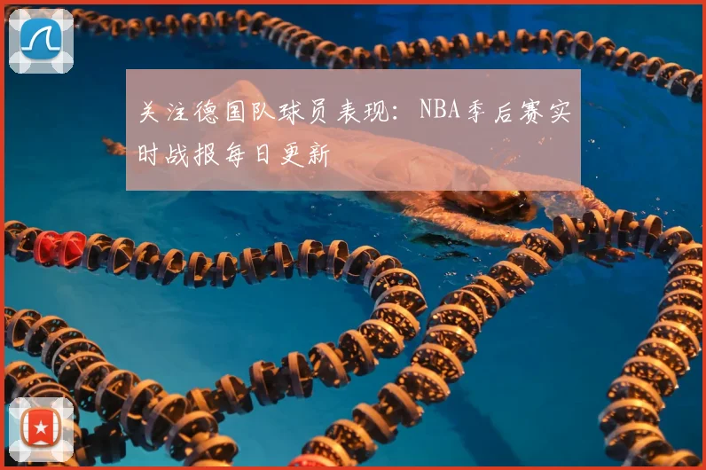 关注德国队球员表现：NBA季后赛实时战报每日更新