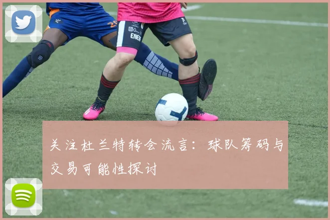 关注杜兰特转会流言：球队筹码与交易可能性探讨