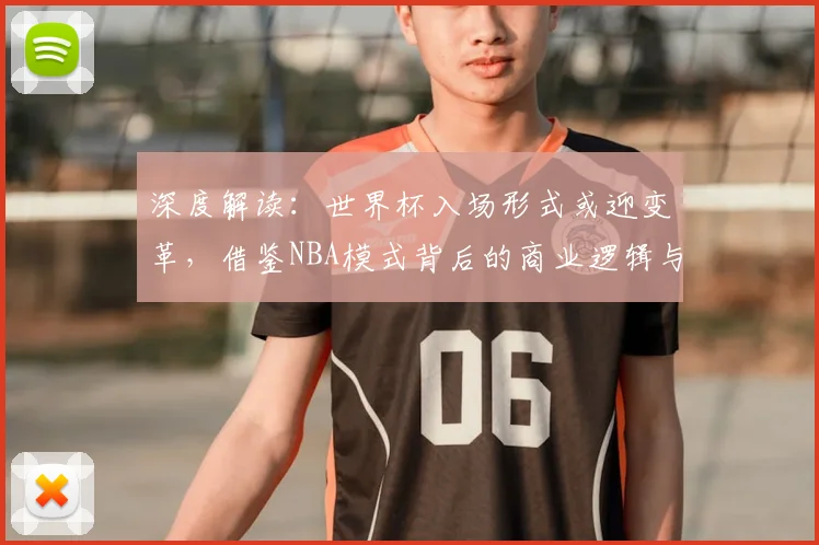深度解读：世界杯入场形式或迎变革，借鉴NBA模式背后的商业逻辑与未来趋势