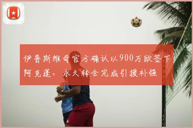伊普斯维奇官方确认以900万欧签下阿克蓬，永久转会完成引援补强