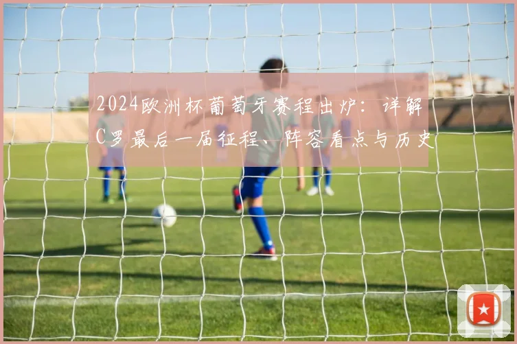 2024欧洲杯葡萄牙赛程出炉：详解C罗最后一届征程、阵容看点与历史数据