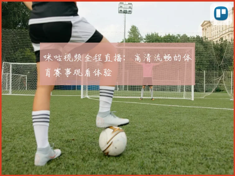 咪咕视频全程直播：高清流畅的体育赛事观看体验
