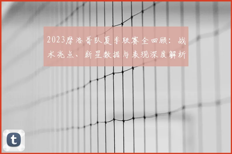 2023摩洛哥队夏季联赛全回顾：战术亮点、新星数据与表现深度解析