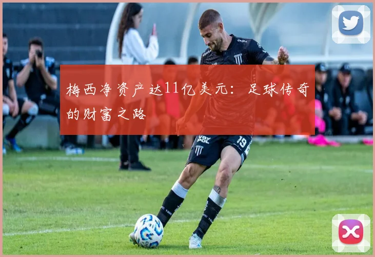 梅西净资产达11亿美元:足球传奇的财富之路