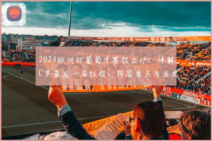 2024欧洲杯葡萄牙赛程出炉：详解C罗最后一届征程、阵容看点与历史数据