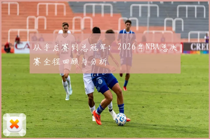 从季后赛到总冠军：2026年NBA总决赛全程回顾与分析