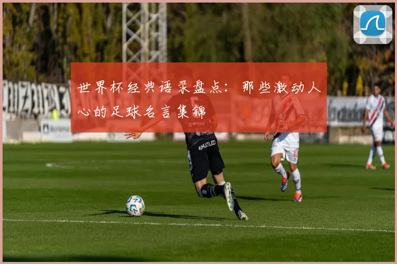 世界杯经典语录盘点：那些激动人心的足球名言集锦