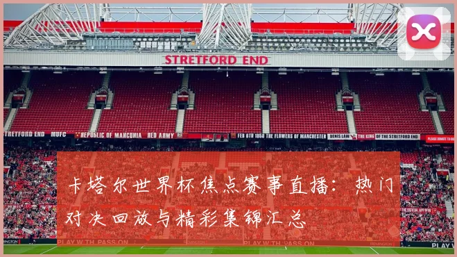 卡塔尔世界杯焦点赛事直播：热门对决回放与精彩集锦汇总