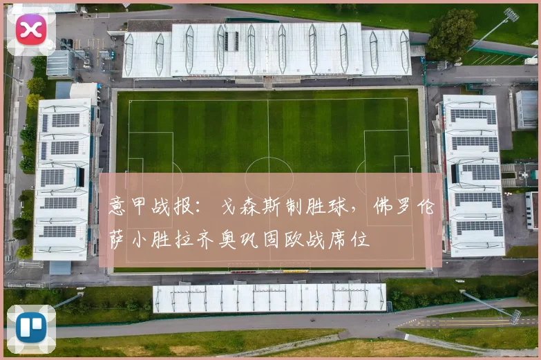 意甲战报：戈森斯制胜球，佛罗伦萨小胜拉齐奥巩固欧战席位