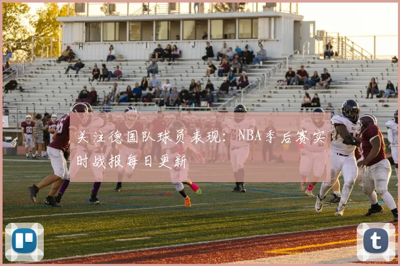 关注德国队球员表现：NBA季后赛实时战报每日更新