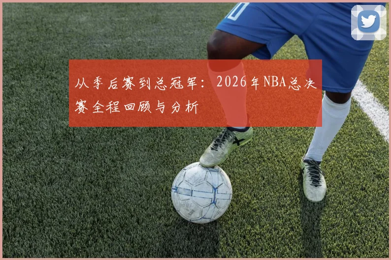 从季后赛到总冠军：2026年NBA总决赛全程回顾与分析