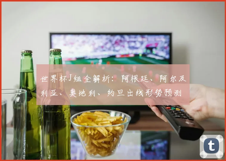 世界杯J组全解析：阿根廷、阿尔及利亚、奥地利、约旦出线形势预测
