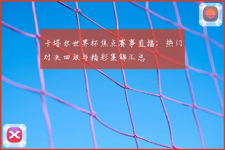 卡塔尔世界杯焦点赛事直播：热门对决回放与精彩集锦汇总