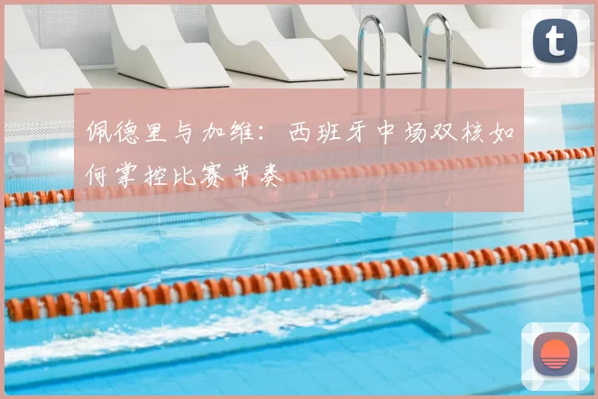 佩德里与加维：西班牙中场双核如何掌控比赛节奏