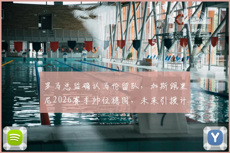罗马总监确认马伦留队，加斯佩里尼2026赛季帅位稳固，未来引援计划曝光