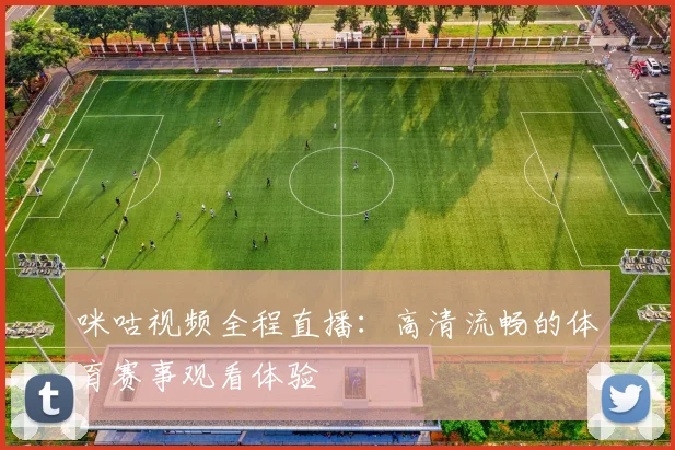 咪咕视频全程直播：高清流畅的体育赛事观看体验