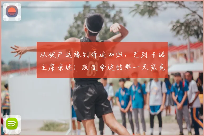 从破产边缘到奇迹回归，巴列卡诺主席亲述：改变命运的那一天究竟发生了什么？